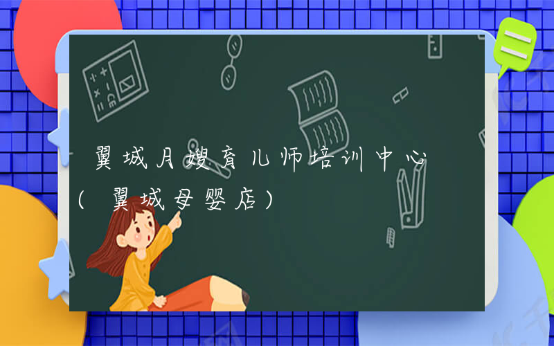 翼城月嫂育儿师培训中心 (翼城母婴店)